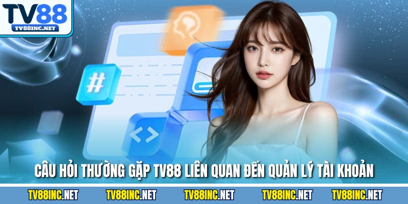Câu hỏi thường gặp TV88 liên quan đến quản lý tài khoản