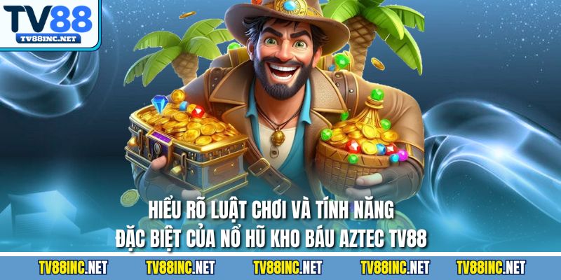 Hiểu rõ luật chơi và tính năng đặc biệt của nổ hũ kho báu aztec TV88