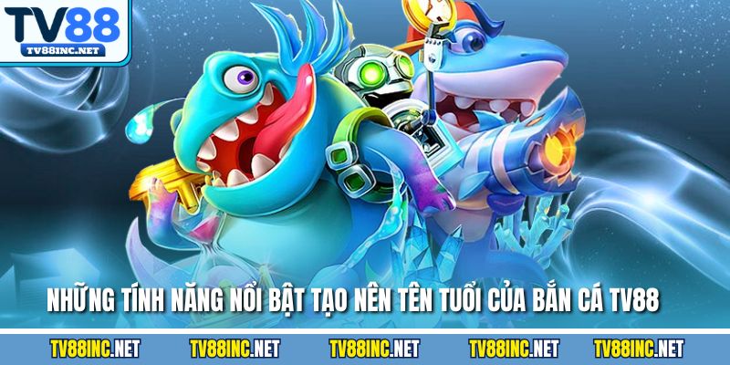 Những tính năng nổi bật tạo nên tên tuổi của bắn cá TV88