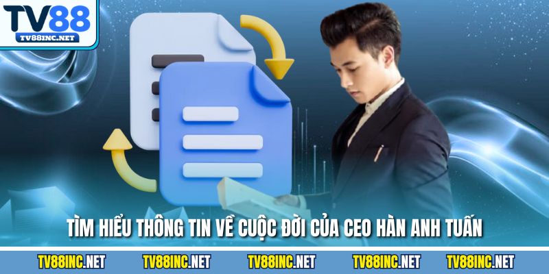 Tìm hiểu thông tin về cuộc đời của Ceo Hàn Anh Tuấn