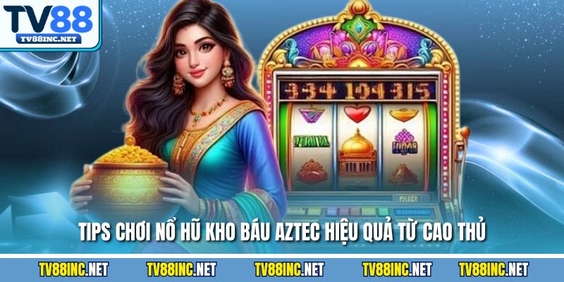 Tips chơi nổ hũ kho báu aztec hiệu quả từ cao thủ